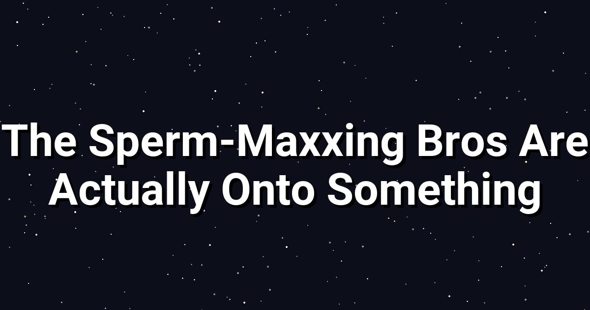The Sperm-Maxxing Bros Are Actually Onto Something